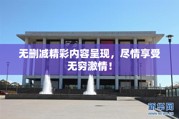 无删减精彩内容呈现，尽情享受无穷激情！