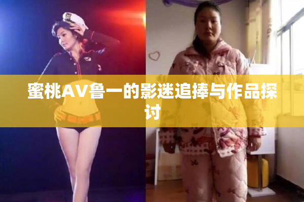 蜜桃AV鲁一的影迷追捧与作品探讨