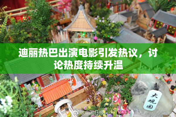 迪丽热巴出演电影引发热议，讨论热度持续升温