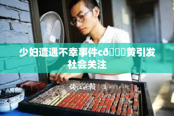 少妇遭遇不幸事件c🔞黄引发社会关注