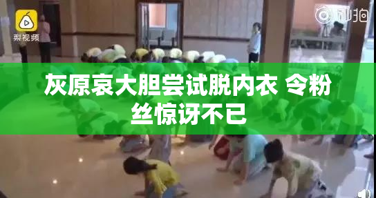 灰原哀大胆尝试脱内衣 令粉丝惊讶不已