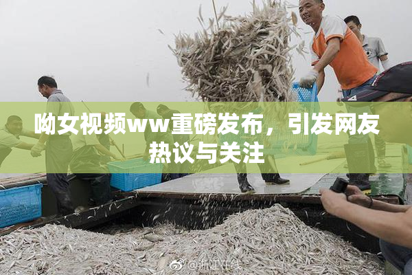 呦女视频ww重磅发布，引发网友热议与关注