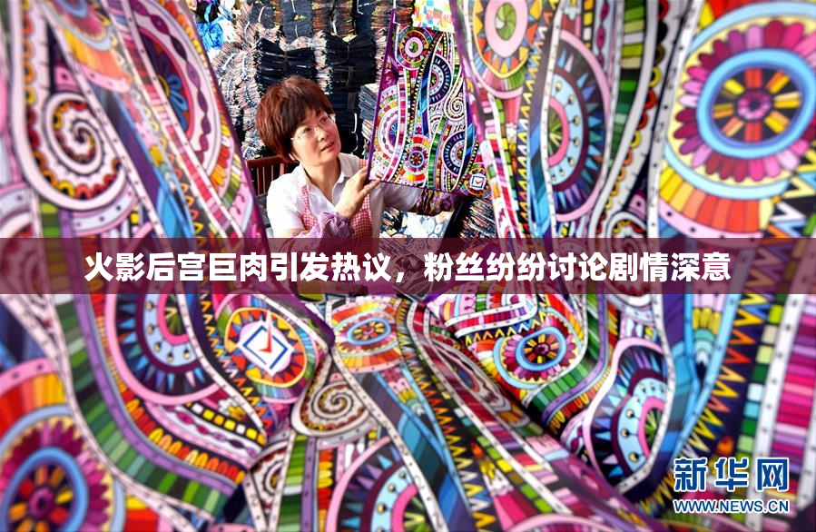 火影后宫巨肉引发热议，粉丝纷纷讨论剧情深意