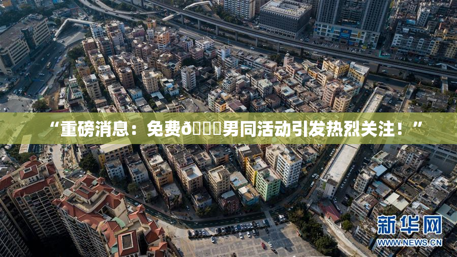 “重磅消息：免费🔞男同活动引发热烈关注！”
