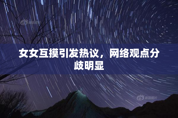 女女互摸引发热议，网络观点分歧明显