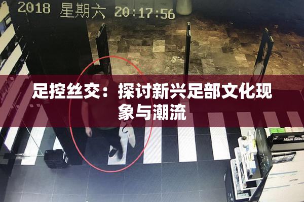 足控丝交：探讨新兴足部文化现象与潮流