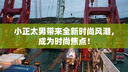 小正太男带来全新时尚风潮，成为时尚焦点！