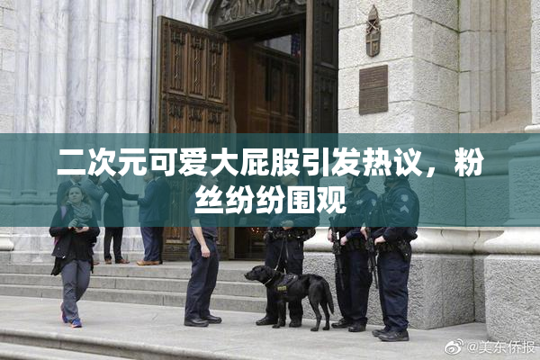 二次元可爱大屁股引发热议，粉丝纷纷围观