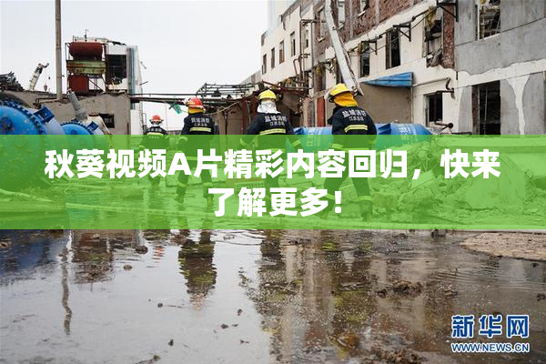 秋葵视频A片精彩内容回归，快来了解更多！