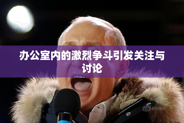 办公室内的激烈争斗引发关注与讨论