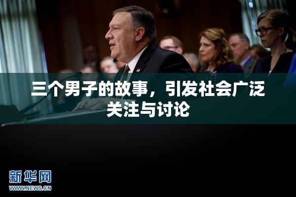 三个男子的故事，引发社会广泛关注与讨论