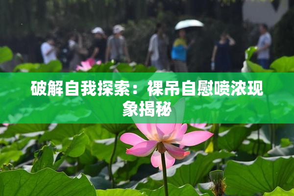 破解自我探索：裸吊自慰喷浓现象揭秘