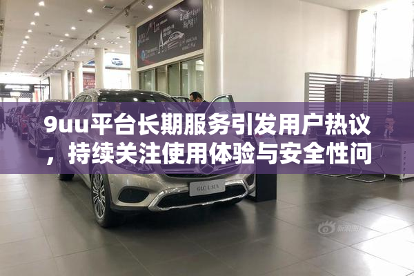 9uu平台长期服务引发用户热议，持续关注使用体验与安全性问题