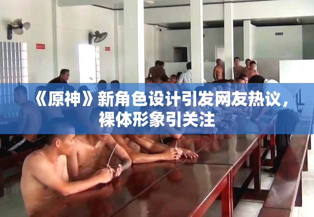 《原神》新角色设计引发网友热议，裸体形象引关注