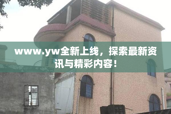 www.yw全新上线，探索最新资讯与精彩内容！