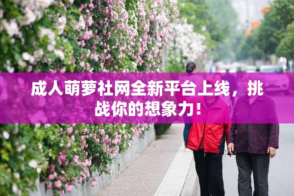 成人萌萝社网全新平台上线，挑战你的想象力！