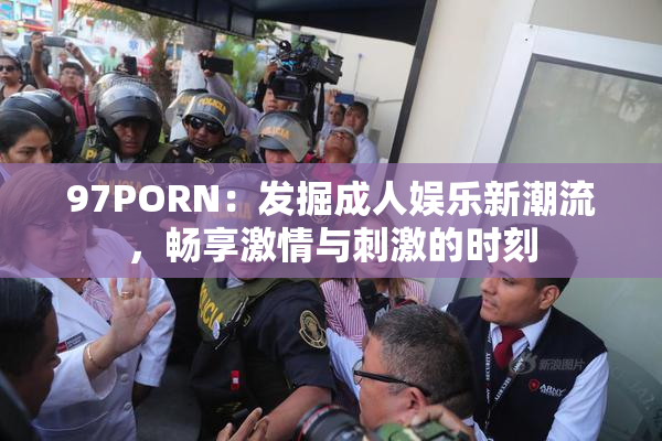 97PORN：发掘成人娱乐新潮流，畅享激情与刺激的时刻