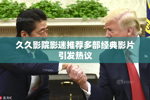 久久影院影迷推荐多部经典影片引发热议
