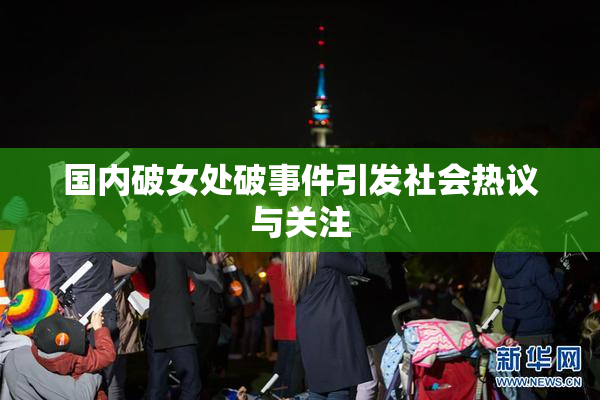 国内破女处破事件引发社会热议与关注