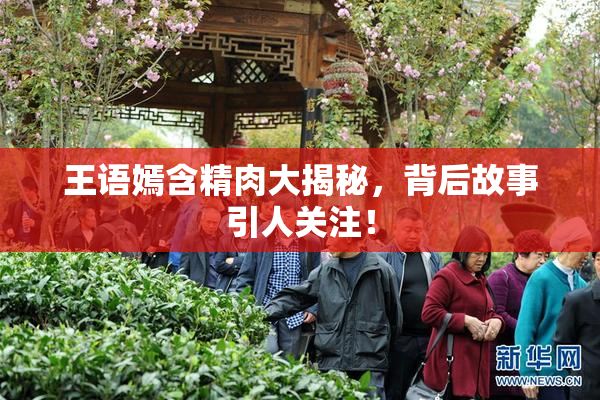 王语嫣含精肉大揭秘，背后故事引人关注！