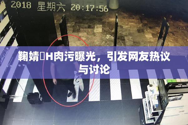 鞠婧祎H肉污曝光，引发网友热议与讨论