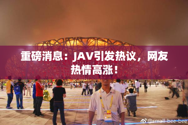 重磅消息：JAV引发热议，网友热情高涨！