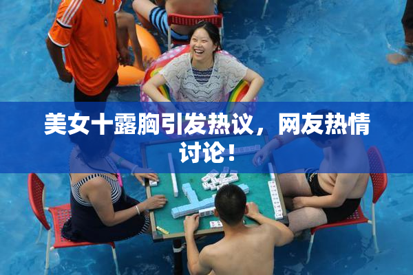 美女十露胸引发热议，网友热情讨论！