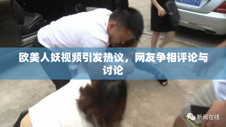 欧美人妖视频引发热议，网友争相评论与讨论