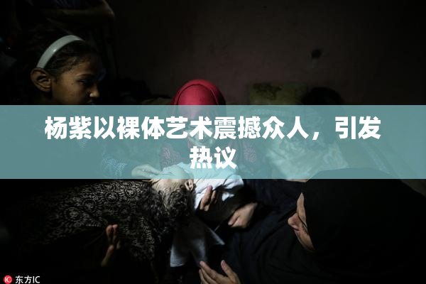 杨紫以裸体艺术震撼众人，引发热议