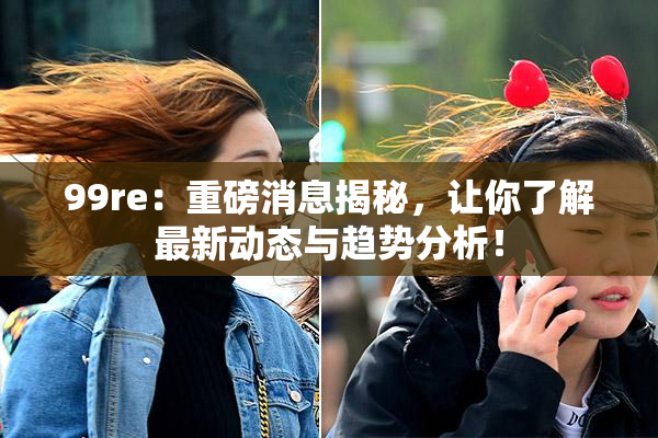 99re：重磅消息揭秘，让你了解最新动态与趋势分析！