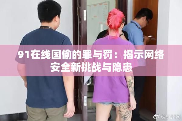 91在线国偷的罪与罚：揭示网络安全新挑战与隐患