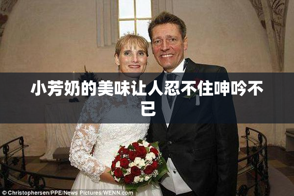 小芳奶的美味让人忍不住呻吟不已