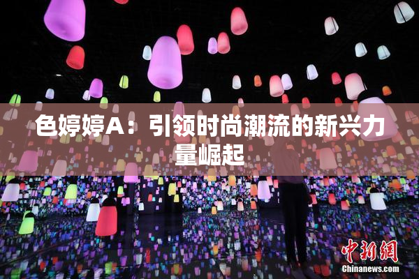 色婷婷A：引领时尚潮流的新兴力量崛起