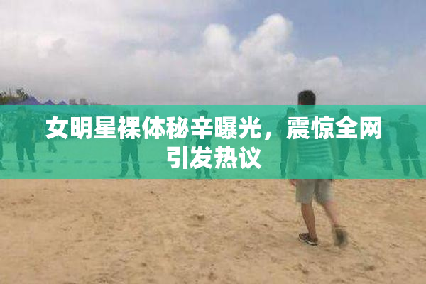 女明星裸体秘辛曝光，震惊全网引发热议