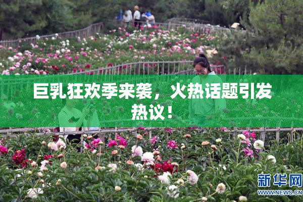 巨乳狂欢季来袭，火热话题引发热议！