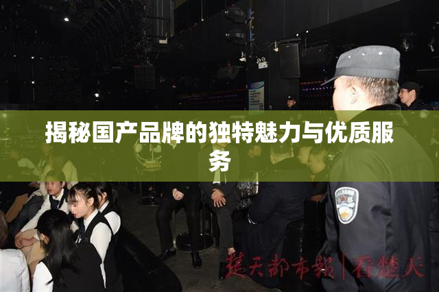 揭秘国产品牌的独特魅力与优质服务