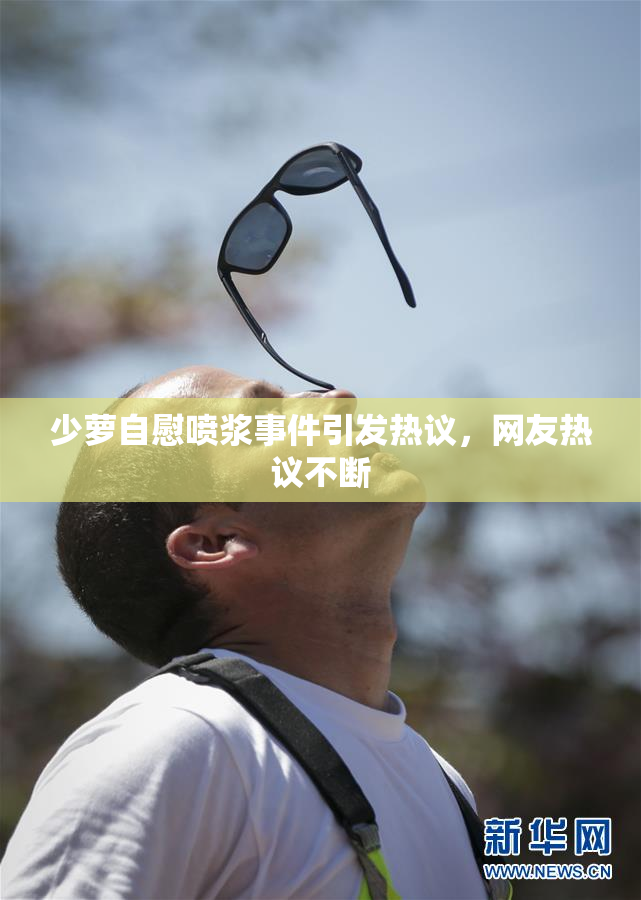 少萝自慰喷浆事件引发热议，网友热议不断