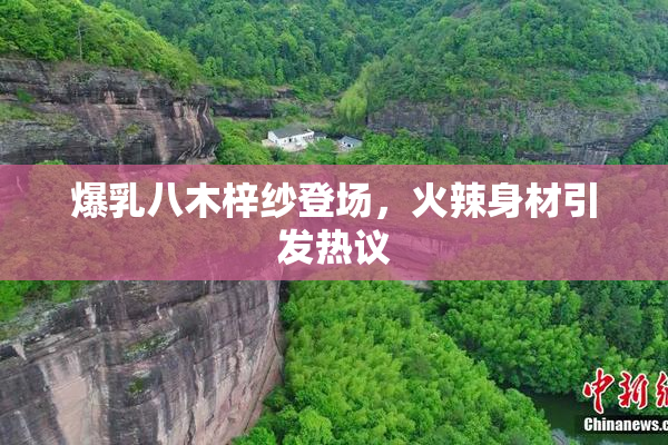 爆乳八木梓纱登场，火辣身材引发热议