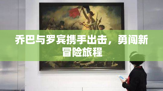 乔巴与罗宾携手出击，勇闯新冒险旅程