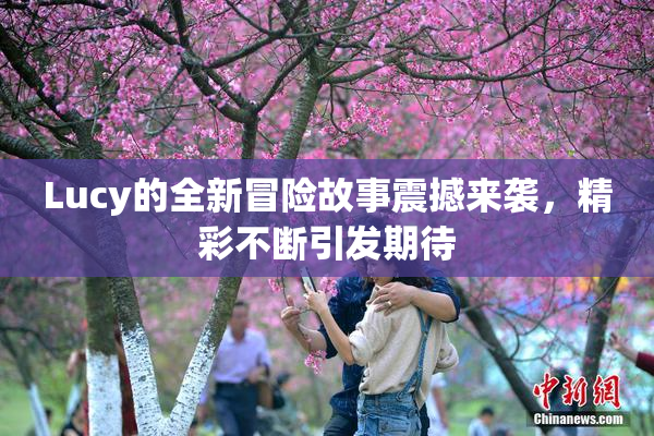 Lucy的全新冒险故事震撼来袭，精彩不断引发期待
