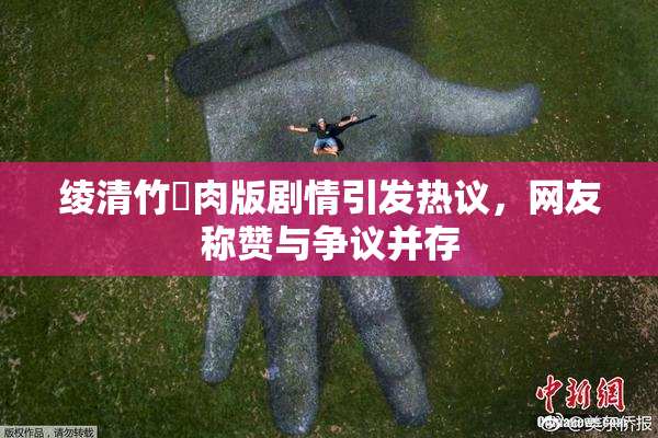 绫清竹婬肉版剧情引发热议，网友称赞与争议并存