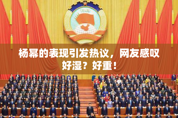 杨幂的表现引发热议，网友感叹好湿？好重！