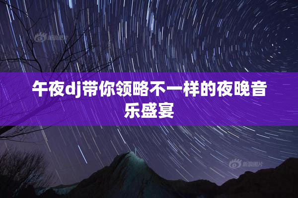 午夜dj带你领略不一样的夜晚音乐盛宴