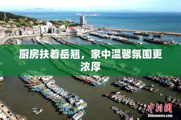厨房扶着岳翘，家中温馨氛围更浓厚