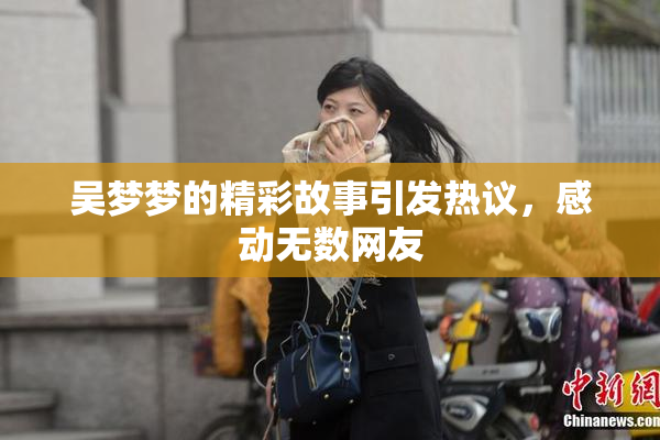 吴梦梦的精彩故事引发热议，感动无数网友