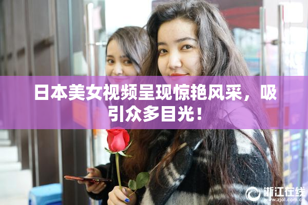日本美女视频呈现惊艳风采，吸引众多目光！