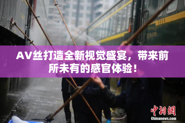 AV丝打造全新视觉盛宴，带来前所未有的感官体验！