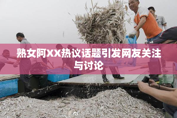 熟女阿XX热议话题引发网友关注与讨论