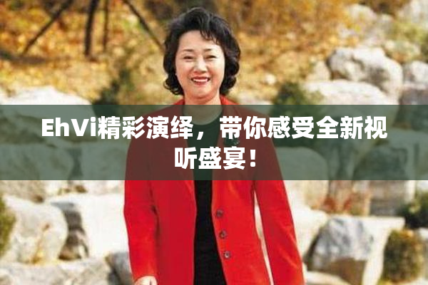 EhVi精彩演绎，带你感受全新视听盛宴！