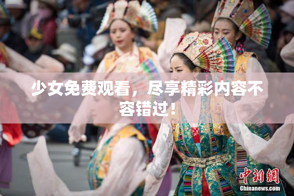 少女免费观看，尽享精彩内容不容错过！